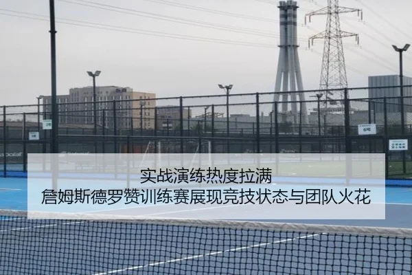 实战演练热度拉满 詹姆斯德罗赞训练赛展现竞技状态与团队火花 - QianyiSports