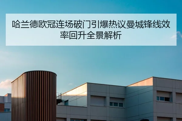 哈兰德欧冠连场破门引爆热议曼城锋线效率回升全景解析 - QianyiSports