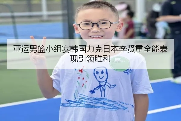 亚运男篮小组赛韩国力克日本李贤重全能表现引领胜利 | QianyiSports