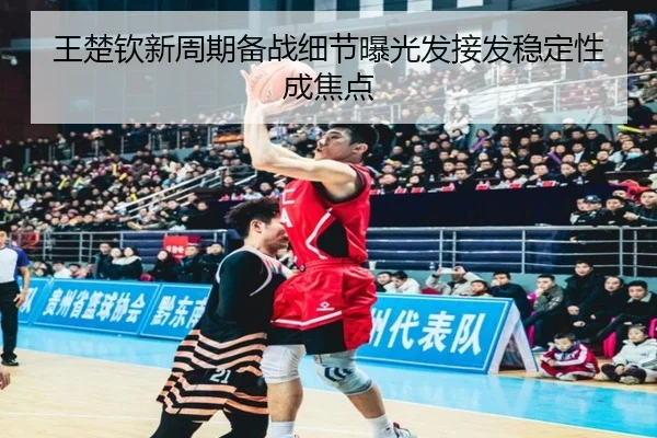 王楚钦新周期备战细节曝光发接发稳定性成焦点 - QianyiSports
